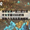 探索亚洲一区二区三区中文字幕5566的独特魅力与文化影响解析