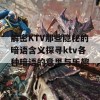 解密KTV那些隐秘的暗语含义探寻ktv各种暗语的意思与乐趣