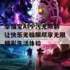 幸福宝APP污无限制让快乐无极限尽享无限精彩生活体验