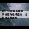 DNF90版本最强套装推荐与选择指南，让你战斗力飙升