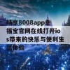 畅享8008app幸福宝官网在线打开ios带来的快乐与便利生活体验