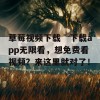 草莓视频下载ˉ下载app无限看，想免费看视频？来这里就对了！