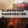 深入探索DNF深渊冒险级权限与挑战门槛解析