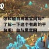 你知道白与黑官网吗？了解一下这个有趣的平台吧！白与黑官网