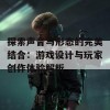 探索声音与形态的完美结合：游戏设计与玩家创作体验解析