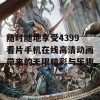 随时随地享受4399看片手机在线高清动画带来的无限精彩与乐趣