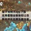 茄子视频污app下载无限看版全新体验让你畅享精彩无限乐趣分享