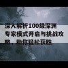 深入解析100级深渊专家模式开启与挑战攻略，助你轻松获胜