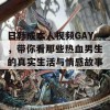 日韩成本人视频GAY，带你看那些热血男生的真实生活与情感故事！