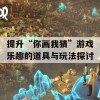 提升“你画我猜”游戏乐趣的道具与玩法探讨