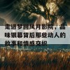 走进梦回风月影院，品味银幕背后那些动人的故事和情感交织