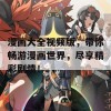 漫画大全视频版，带你畅游漫画世界，尽享精彩剧情！