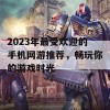 2023年最受欢迎的手机网游推荐，畅玩你的游戏时光