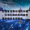 尽情享受黄动漫的乐趣，沉浸在精彩的动画世界中畅享无尽精彩