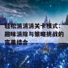 轻松消消消关卡模式：趣味消除与策略挑战的完美结合