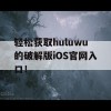 轻松获取huluwu的破解版iOS官网入口！