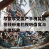 尽情享受国产手机优质视频带来的视听盛宴与无限乐趣