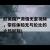 欧美国产激情无套视频，带你体验无与伦比的火热时刻！