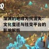 深渊的咆哮为何消失：文化变迁与社交平台的影响解析