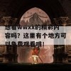 想看wwxx的精彩内容吗？这里有个地方可以免费观看哦！