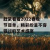 赶紧看看2022春晚节目单，精彩纷呈不容错过的艺术盛宴