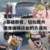 掌握Photoshop基础教程，轻松提升图像编辑技能的方法与资源