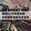 秋葵视频官网下载地址最新ios为你带来精彩的视听体验与丰富的福利内容