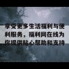 享受更多生活福利与便利服务，福利网在线为你提供贴心帮助和支持