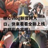 糖心vlog新官网入口，快来看看全新上线的精彩内容吧！