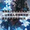 青娱乐2引领潮流风尚，让年轻人尽情释放创意的无限可能新时代