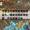 千层浪无限观看破解版永久，畅享无限影视乐趣，尽在掌握之中