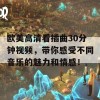 欧美高清看插曲30分钟视频，带你感受不同音乐的魅力和情感！