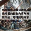 畅享国色天香资源网在线观看的精彩内容与无限乐趣，随时随地尽享精彩与欢乐！