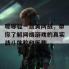 嗯哪轻一点黄网战，带你了解网络游戏的真实战斗体验和乐趣。