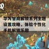 华为智商解锁系列主题设置攻略，体验个性化手机解锁乐趣