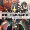 DNF深渊大副本最新攻略：团队协作与机制解析技巧