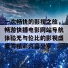 一次畅快的影视之旅，畅游快播电影网站导航体验无与伦比的影视盛宴与精彩内容分享