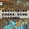 欧美老妇人与黑人男性的情感关系：文化碰撞与社会反响解析