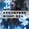 bgmbgmbgm老太太交70能不能用高清1080P？你怎么看？