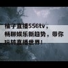 柚子直播556tv，畅聊娱乐新趋势，带你玩转直播世界！