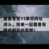 羞羞答答91麻豆网址进入，快来一起看看有哪些精彩内容吧！