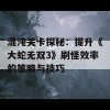 混沌关卡探秘：提升《大蛇无双3》刷怪效率的策略与技巧