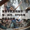 免费手机游戏推荐：益智、动作、RPG与策略类全攻略