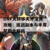 DNF大转移天界深渊攻略：挑战副本与丰厚奖励全解析