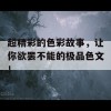 超精彩的色彩故事，让你欲罢不能的极品色文！