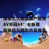 探索久久精品国产亚洲AV无码84：全新视听体验与精彩内容推荐