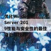 优化Windows Server 2019性能与安全性的最佳指南与技巧