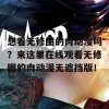 想看无修图的肉动漫吗？来这里在线观看无修图的肉动漫无遮挡版！