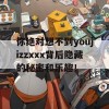 你绝对想不到youjizzxxx背后隐藏的秘密和乐趣！