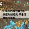 GTA在线模式角色扮演迈入新纪元 带来深度模拟体验